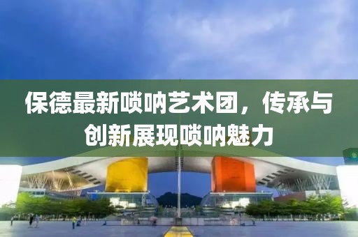 保德最新唢呐艺术团，传承与创新展现唢呐魅力