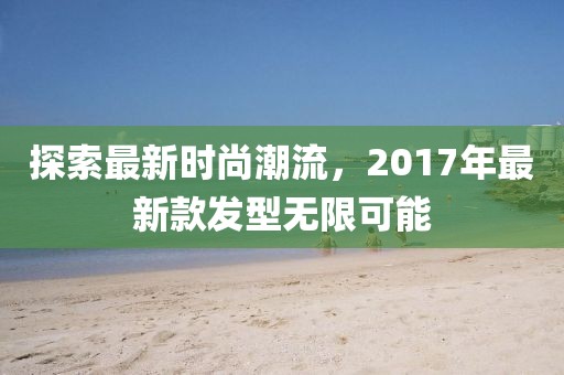 探索最新时尚潮流，2017年最新款发型无限可能
