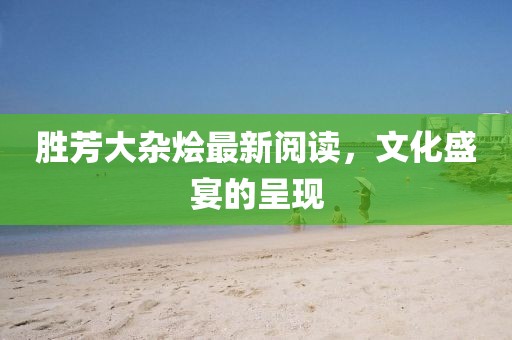 胜芳大杂烩最新阅读，文化盛宴的呈现