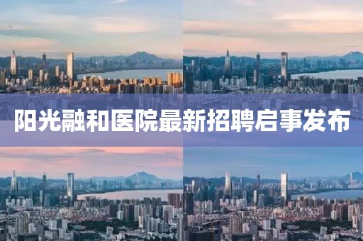 阳光融和医院最新招聘启事发布