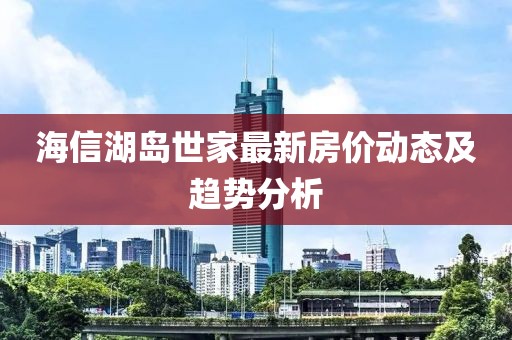 海信湖岛世家最新房价动态及趋势分析