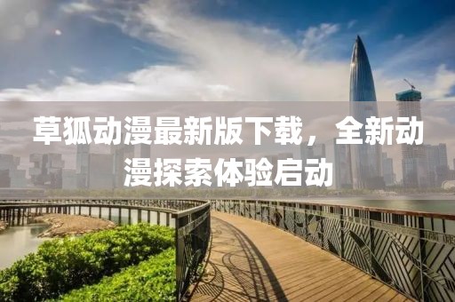 草狐动漫最新版下载，全新动漫探索体验启动