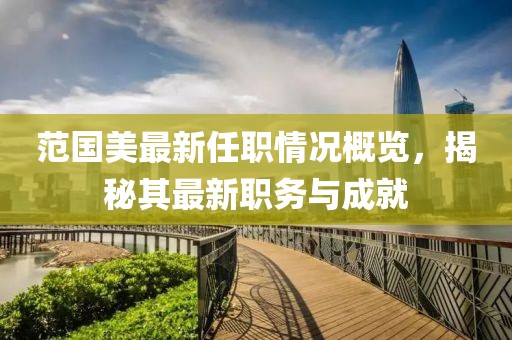范国美最新任职情况概览，揭秘其最新职务与成就