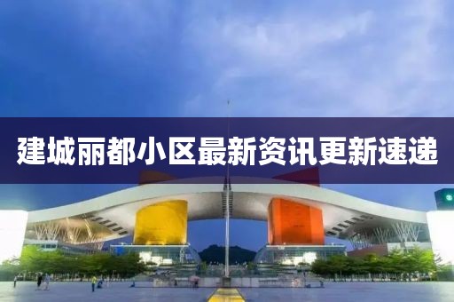 建城丽都小区最新资讯更新速递