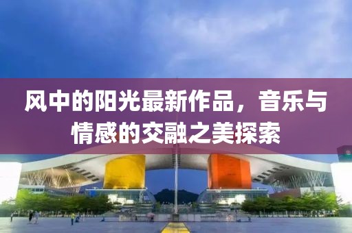 风中的阳光最新作品，音乐与情感的交融之美探索