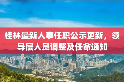 桂林最新人事任职公示更新，领导层人员调整及任命通知