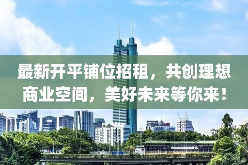 最新开平铺位招租，共创理想商业空间，美好未来等你来！