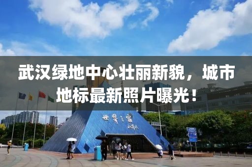 武汉绿地中心壮丽新貌，城市地标最新照片曝光！