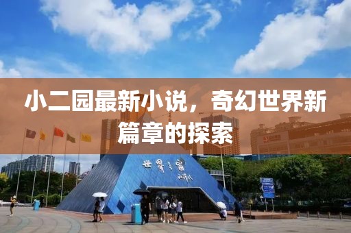 小二园最新小说，奇幻世界新篇章的探索
