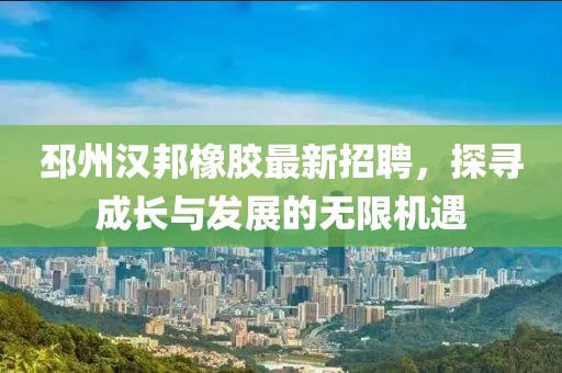 邳州汉邦橡胶最新招聘，探寻成长与发展的无限机遇