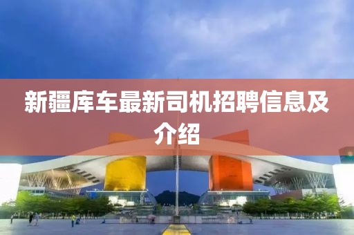 新疆库车最新司机招聘信息及介绍