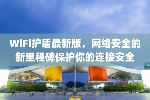 WiFi护盾最新版，网络安全的新里程碑保护你的连接安全
