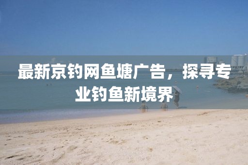 最新京钓网鱼塘广告，探寻专业钓鱼新境界