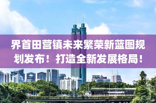 界首田营镇未来繁荣新蓝图规划发布！打造全新发展格局！