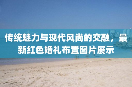 传统魅力与现代风尚的交融，最新红色婚礼布置图片展示