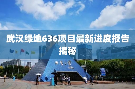 武汉绿地636项目最新进度报告揭秘