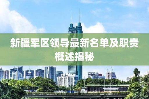 新疆军区领导最新名单及职责概述揭秘