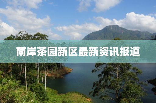 南岸茶园新区最新资讯报道