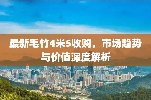 最新毛竹4米5收购，市场趋势与价值深度解析