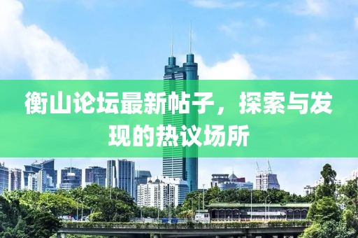 衡山论坛最新帖子，探索与发现的热议场所