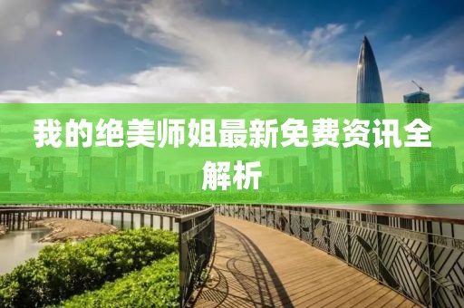 我的绝美师姐最新免费资讯全解析