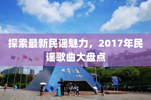 探索最新民谣魅力，2017年民谣歌曲大盘点
