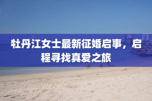 牡丹江女士最新征婚启事，启程寻找真爱之旅