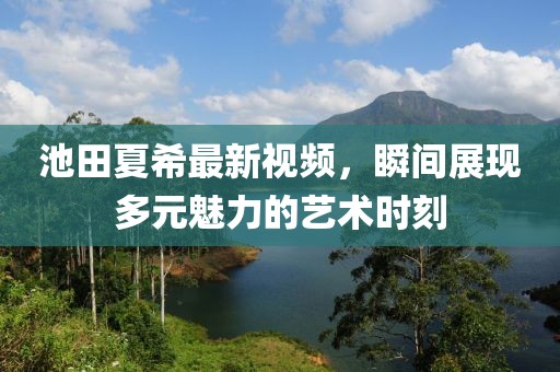 池田夏希最新视频，瞬间展现多元魅力的艺术时刻