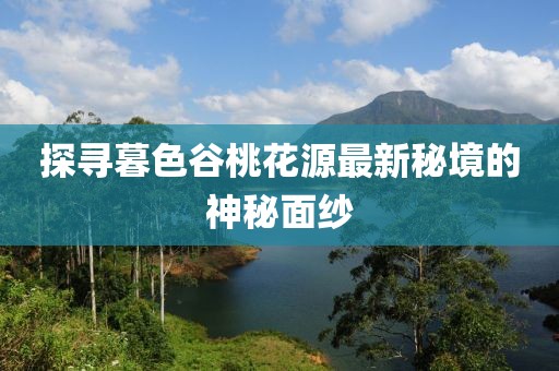 探寻暮色谷桃花源最新秘境的神秘面纱