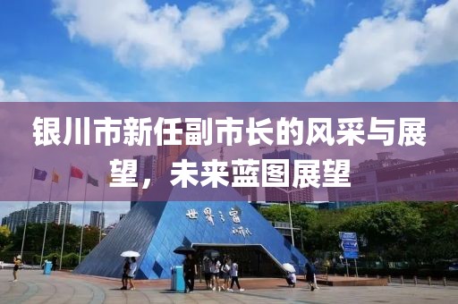 银川市新任副市长的风采与展望，未来蓝图展望