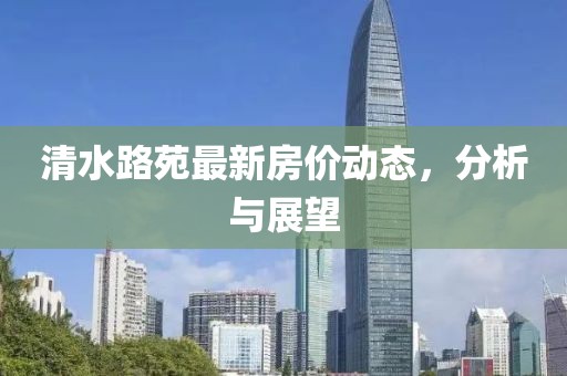 清水路苑最新房价动态，分析与展望