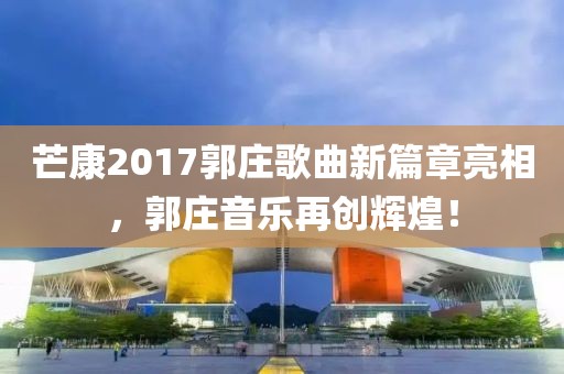 芒康2017郭庄歌曲新篇章亮相，郭庄音乐再创辉煌！