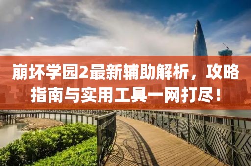 崩坏学园2最新辅助解析，攻略指南与实用工具一网打尽！