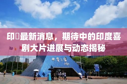 印囧最新消息，期待中的印度喜剧大片进展与动态揭秘