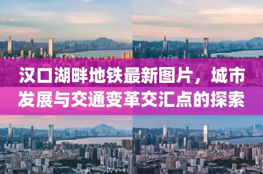 汉口湖畔地铁最新图片，城市发展与交通变革交汇点的探索