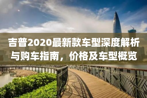 吉普2020最新款车型深度解析与购车指南，价格及车型概览