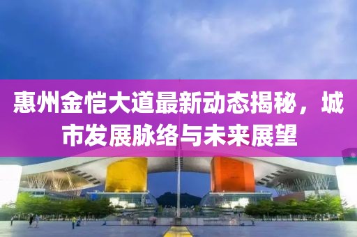惠州金恺大道最新动态揭秘，城市发展脉络与未来展望