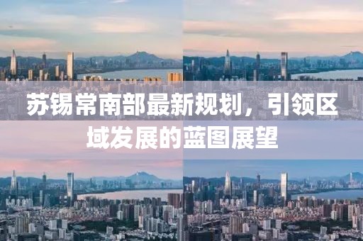 苏锡常南部最新规划，引领区域发展的蓝图展望