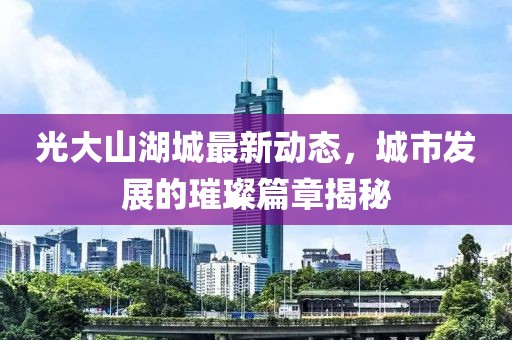光大山湖城最新动态，城市发展的璀璨篇章揭秘