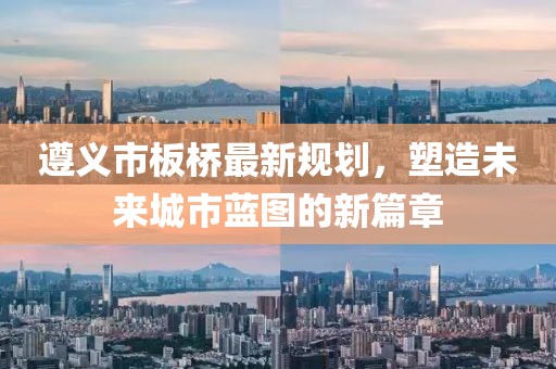 遵义市板桥最新规划，塑造未来城市蓝图的新篇章