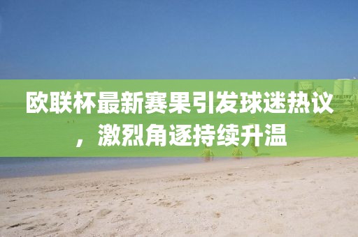 欧联杯最新赛果引发球迷热议，激烈角逐持续升温