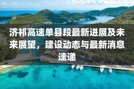 济祁高速单县段最新进展及未来展望，建设动态与最新消息速递