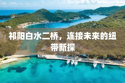 祁阳白水二桥，连接未来的纽带新探