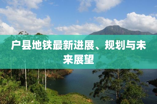 户县地铁最新进展、规划与未来展望