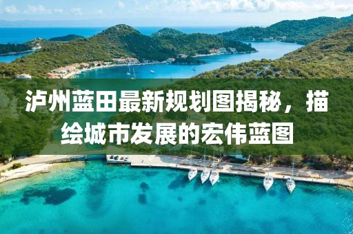 泸州蓝田最新规划图揭秘，描绘城市发展的宏伟蓝图