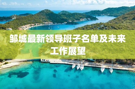 邹城最新领导班子名单及未来工作展望