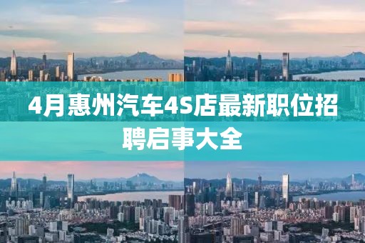4月惠州汽车4S店最新职位招聘启事大全