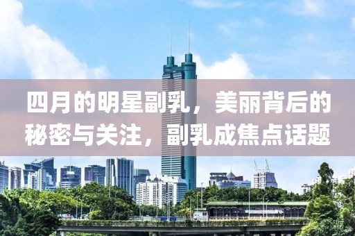 四月的明星副乳，美丽背后的秘密与关注，副乳成焦点话题