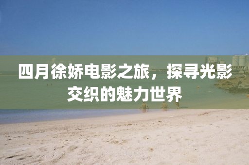 四月徐娇电影之旅，探寻光影交织的魅力世界