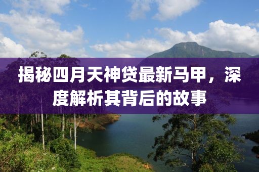 揭秘四月天神贷最新马甲，深度解析其背后的故事